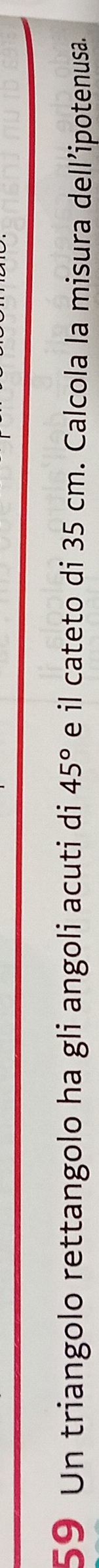 Un triangolo rettangolo ha gli angoli acuti di 45° e il cateto di 35 cm. Calcola la misura dell’ipotenusa.
