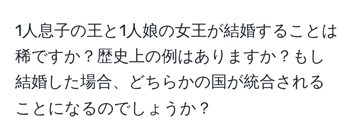 1人息子の王と1人娘の女王が結婚することは稀ですか？歴史上の例はありますか？もし結婚した場合、どちらかの国が統合されることになるのでしょうか？