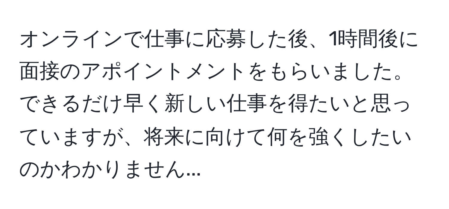 オンラインで仕事に応募した後、1時間後に面接のアポイントメントをもらいました。できるだけ早く新しい仕事を得たいと思っていますが、将来に向けて何を強くしたいのかわかりません...