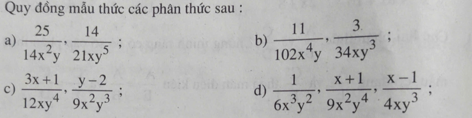 Quy đồng mẫu thức các phân thức sau : 
a)  25/14x^2y ,  14/21xy^5 ;  11/102x^4y ,  3/34xy^3 ; 
b) 
c)  (3x+1)/12xy^4 ,  (y-2)/9x^2y^3 ;  1/6x^3y^2 ,  (x+1)/9x^2y^4 ,  (x-1)/4xy^3 ; 
d)