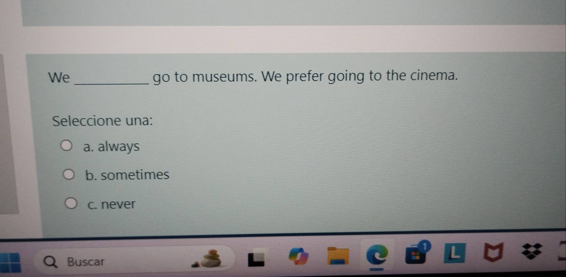 We _go to museums. We prefer going to the cinema.
Seleccione una:
a. always
b. sometimes
c. never
Buscar