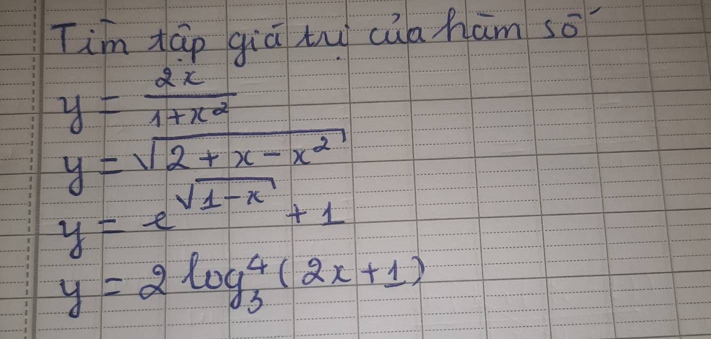 Tim tāp giā t cúa ham so
y= 2x/1+x^2 
y=sqrt(2± x-x^2)
y=e^(sqrt(1-x))+1
y=2log _3(2x+1)