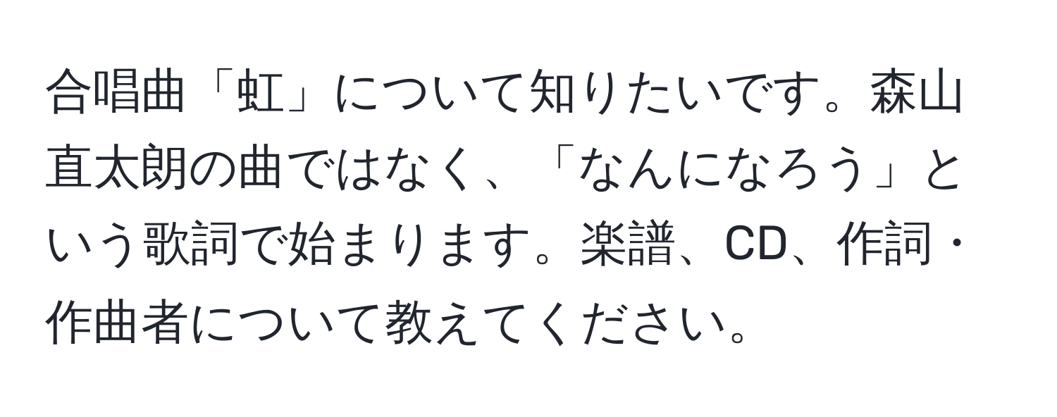 合唱曲「虹」について知りたいです。森山直太朗の曲ではなく、「なんになろう」という歌詞で始まります。楽譜、CD、作詞・作曲者について教えてください。