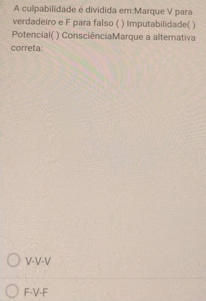 A culpabilidade é dividida em:Marque V para
verdadeiro e F para falso ( ) Imputabilidade( )
Potencial( ) ConsciênciaMarque a alternativa
correta:
V-V-V
F-V-F