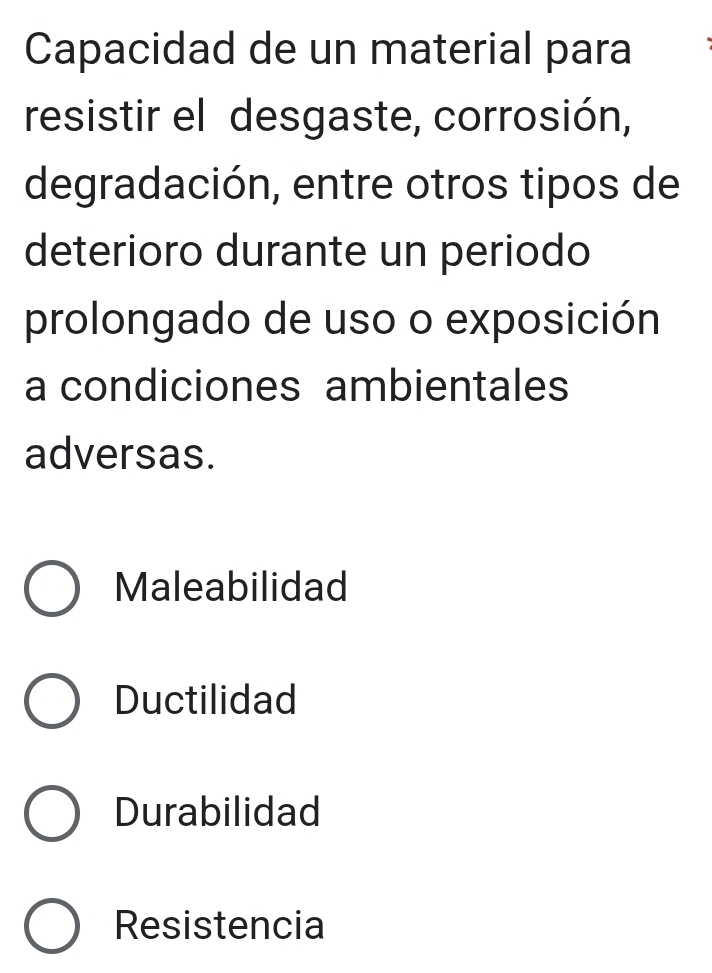 Capacidad de un material para
resistir el desgaste, corrosión,
degradación, entre otros tipos de
deterioro durante un periodo
prolongado de uso o exposición
a condiciones ambientales
adversas.
Maleabilidad
Ductilidad
Durabilidad
Resistencia