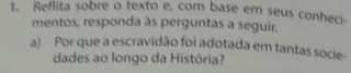 Reflita sobre o texto e, com base em seus conheci- 
mentos, responda às perguntas a seguir. 
a) Por que a escravidão foi adotada em tantas socie- 
dades ao longo da História?