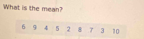 What is the mean?
6 9 4 5 2 8 7 3 10