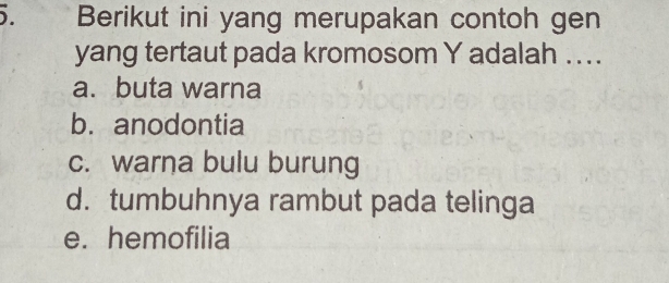 ). Berikut ini yang merupakan contoh gen
yang tertaut pada kromosom Y adalah ..
a. buta warna
b. anodontia
c. warna bulu burung
d.tumbuhnya rambut pada telinga
e. hemofilia