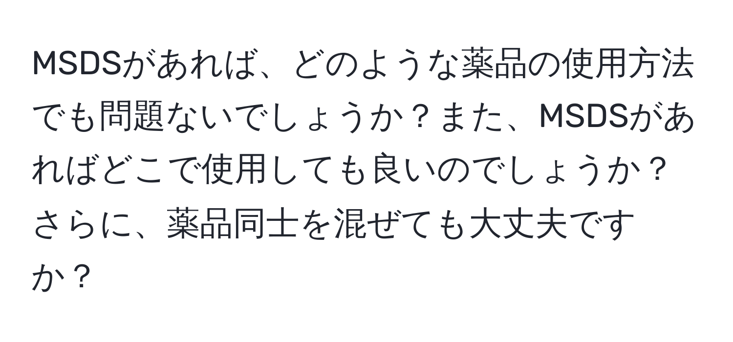 MSDSがあれば、どのような薬品の使用方法でも問題ないでしょうか？また、MSDSがあればどこで使用しても良いのでしょうか？さらに、薬品同士を混ぜても大丈夫ですか？