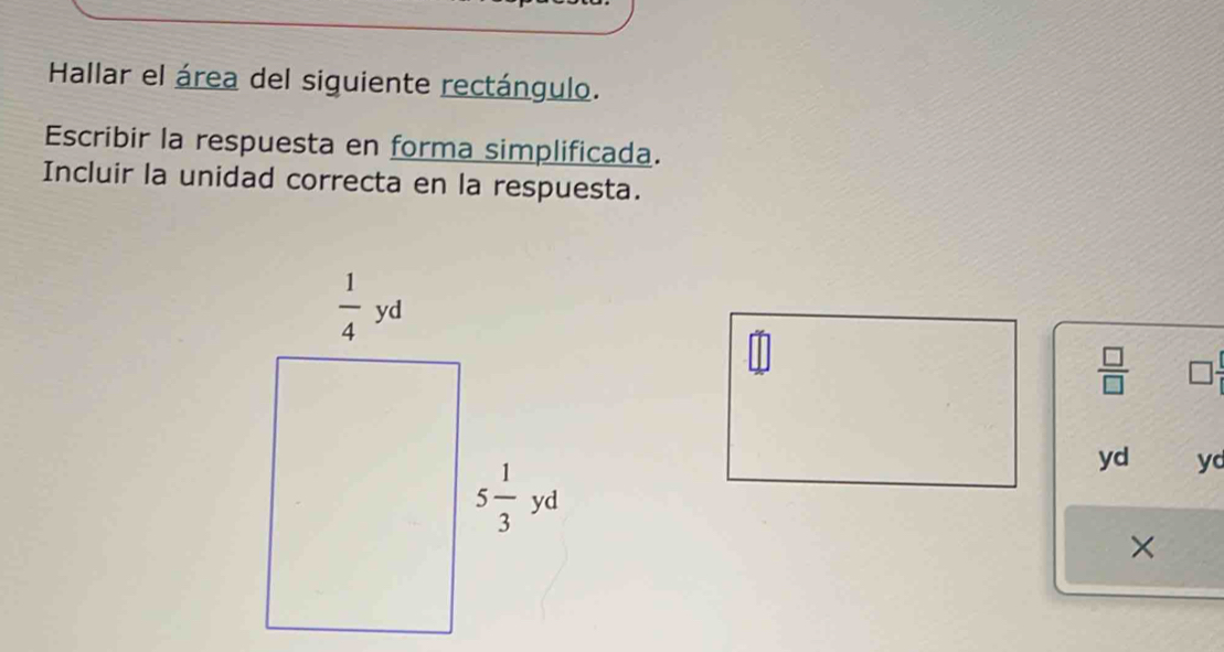 Hallar el área del siguiente rectángulo.
Escribir la respuesta en forma simplificada.
Incluir la unidad correcta en la respuesta.
 □ /□  
yd yd
×