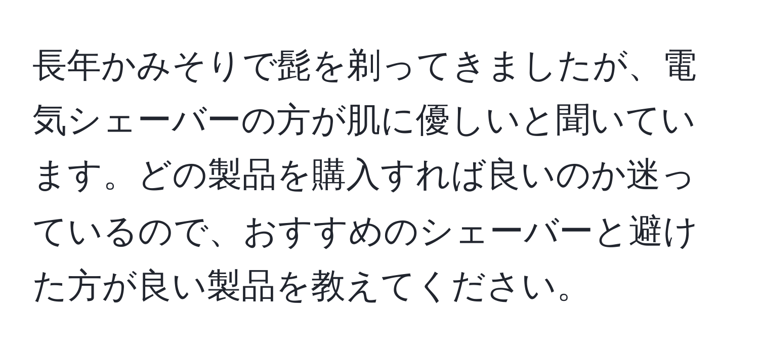 長年かみそりで髭を剃ってきましたが、電気シェーバーの方が肌に優しいと聞いています。どの製品を購入すれば良いのか迷っているので、おすすめのシェーバーと避けた方が良い製品を教えてください。