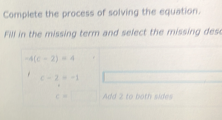 Complete the process of solving the equation.
Fill in the missing term and select the missing desc
=4(e-2)=4
c=2=-1
c=□ Add 2 to both sides