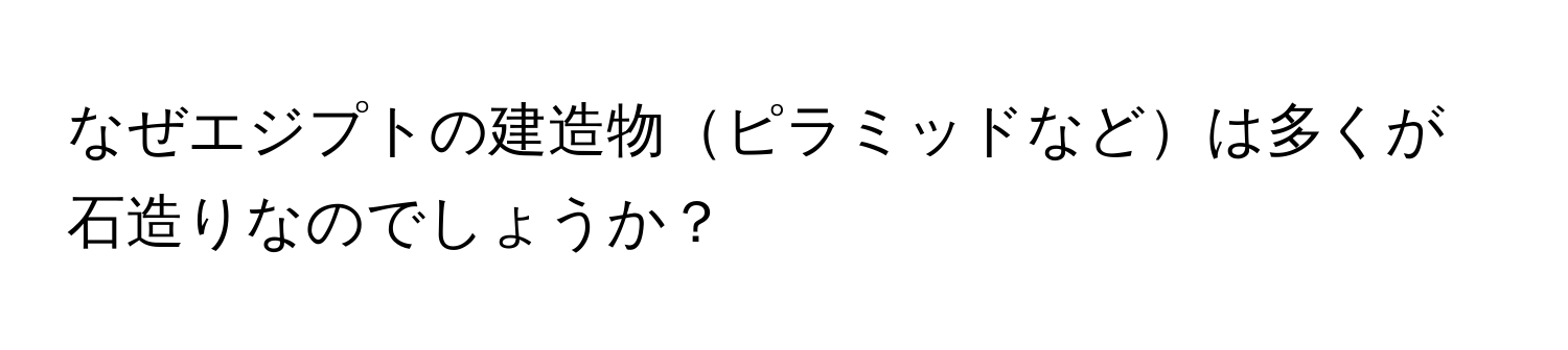 なぜエジプトの建造物ピラミッドなどは多くが石造りなのでしょうか？