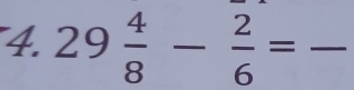 29 4/8 - 2/6 =frac  _