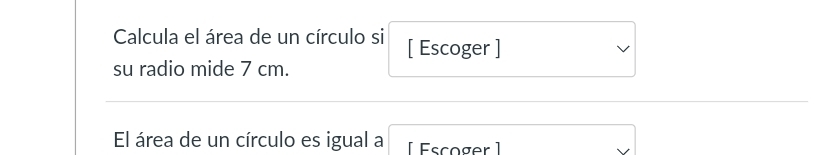 Calcula el área de un círculo si [ Escoger ] 
su radio mide 7 cm. 
El área de un círculo es igual a [ Escoger ]