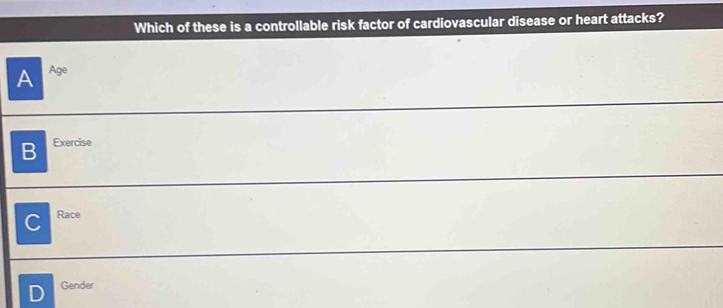 Which of these is a controllable risk factor of cardiovascular disease or heart attacks?
A Age
B Exercise
C Race
Gender