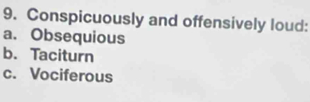 Conspicuously and offensively loud:
a. Obsequious
b. Taciturn
c. Vociferous