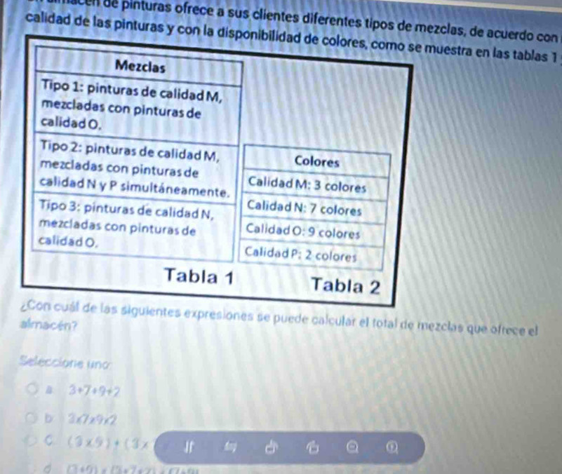 acen de pinturas ofrece a sus clientes diferentes tipos de melas, de acuerdo con
calidad de las pinturas estra en las tablas 1
esiones se puede calcular el total de mezclas que ofrece el
almacén?
Seleccione uno
3+7+9+2
b 3* 7* 9* 2
C (3* 9)+(3*
ω
(3+9)* (3+7+9)