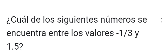 ¿Cuál de los siguientes números se 
encuentra entre los valores -1/3 y
1.5?