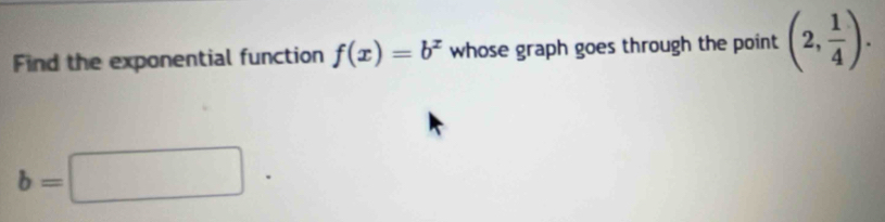 Find the exponential function f(x)=b^x whose graph goes through the point (2, 1/4 ).
b=□.