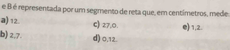 Bé representada por um segmento de reta que, em centímetros, mede:
a) 12. c) 27, 0. e) 1, 2.
b) 2, 7. d) 0, 12.