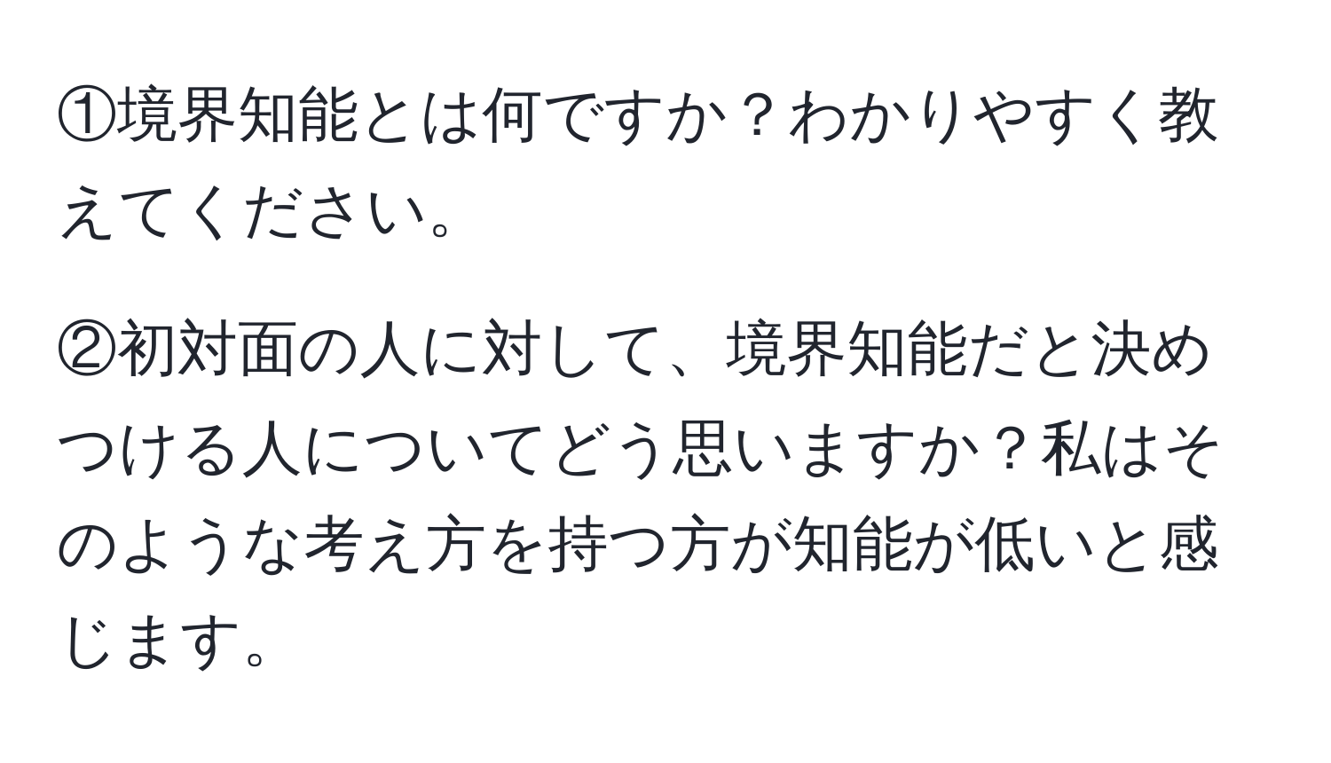 ①境界知能とは何ですか？わかりやすく教えてください。

②初対面の人に対して、境界知能だと決めつける人についてどう思いますか？私はそのような考え方を持つ方が知能が低いと感じます。