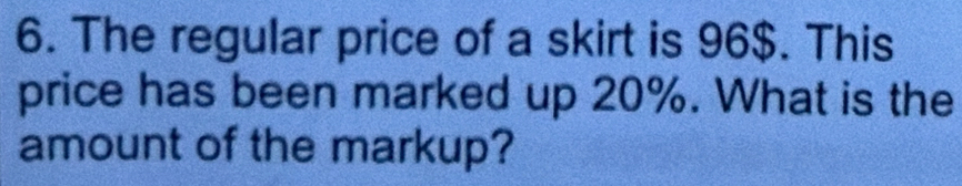 The regular price of a skirt is 96$. This 
price has been marked up 20%. What is the 
amount of the markup?