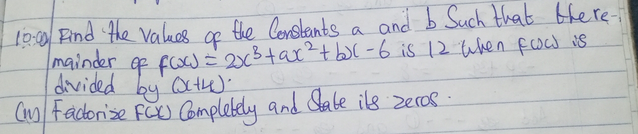 loa Find the values go the Constants a and b Such that tere
mainder ef f(x)=2x^3+ax^2+bx-6 is 12 when FOW is
divided by (x+4)^circ 
(m) Factorize FCx) Completely and late ils zeros