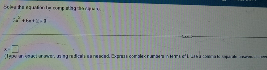 Solve the equation by completing the square.
3x^2+6x+2=0
x=□
(Type an exact answer, using radicals as needed. Express complex numbers in terms of i. Use a comma to separate answers as neer