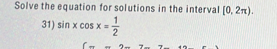 Solve the equation for solutions in the interval [0,2π ). 
31) sin xcos x= 1/2 