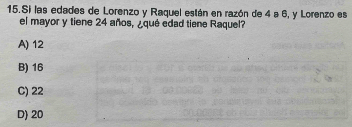 Si las edades de Lorenzo y Raquel están en razón de 4 a 6, y Lorenzo es
el mayor y tiene 24 años, ¿qué edad tiene Raquel?
A) 12
B) 16
C) 22
D) 20