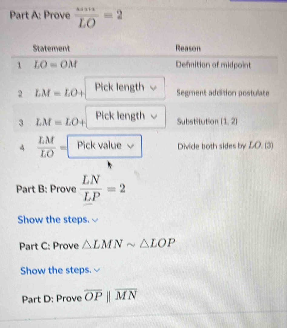 Prove frac ...2overline LO=2
Part B: Prove  LN/LP =2
Show the steps.
Part C: Prove △ LMNsim △ LOP
Show the steps.
Part D: Prove overline OPparallel overline MN