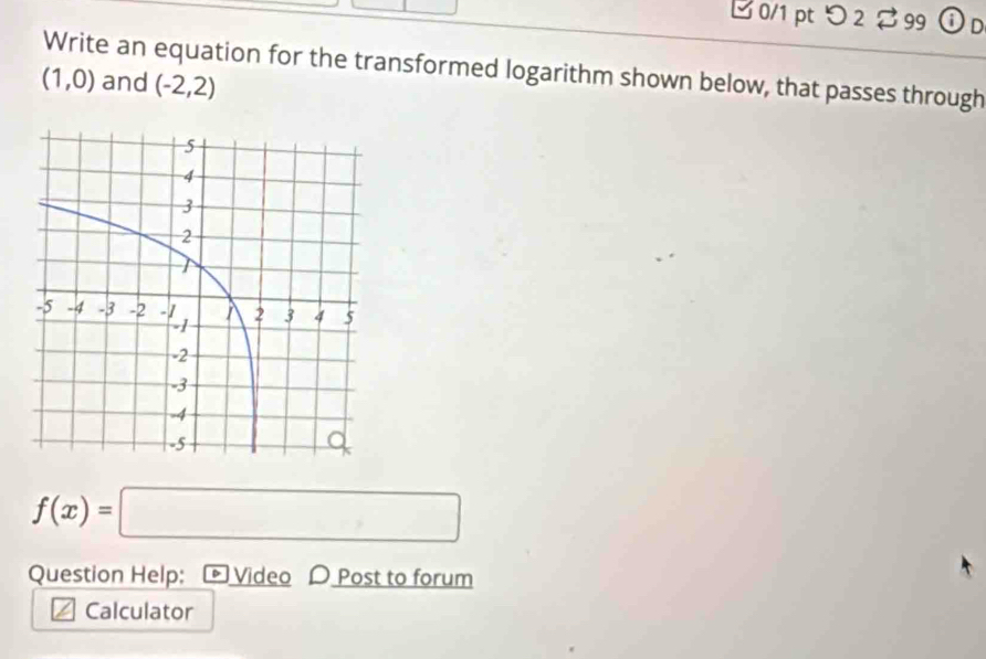 つ 2 ♂ 99 ⓘD 
Write an equation for the transformed logarithm shown below, that passes through
(1,0) and (-2,2)
f(x)=□
Question Help: D Video D Post to forum 
Calculator