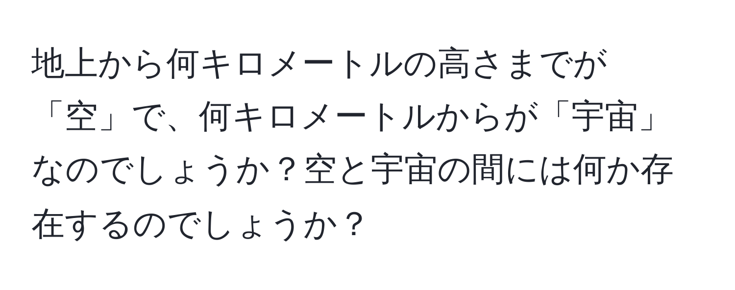 地上から何キロメートルの高さまでが「空」で、何キロメートルからが「宇宙」なのでしょうか？空と宇宙の間には何か存在するのでしょうか？