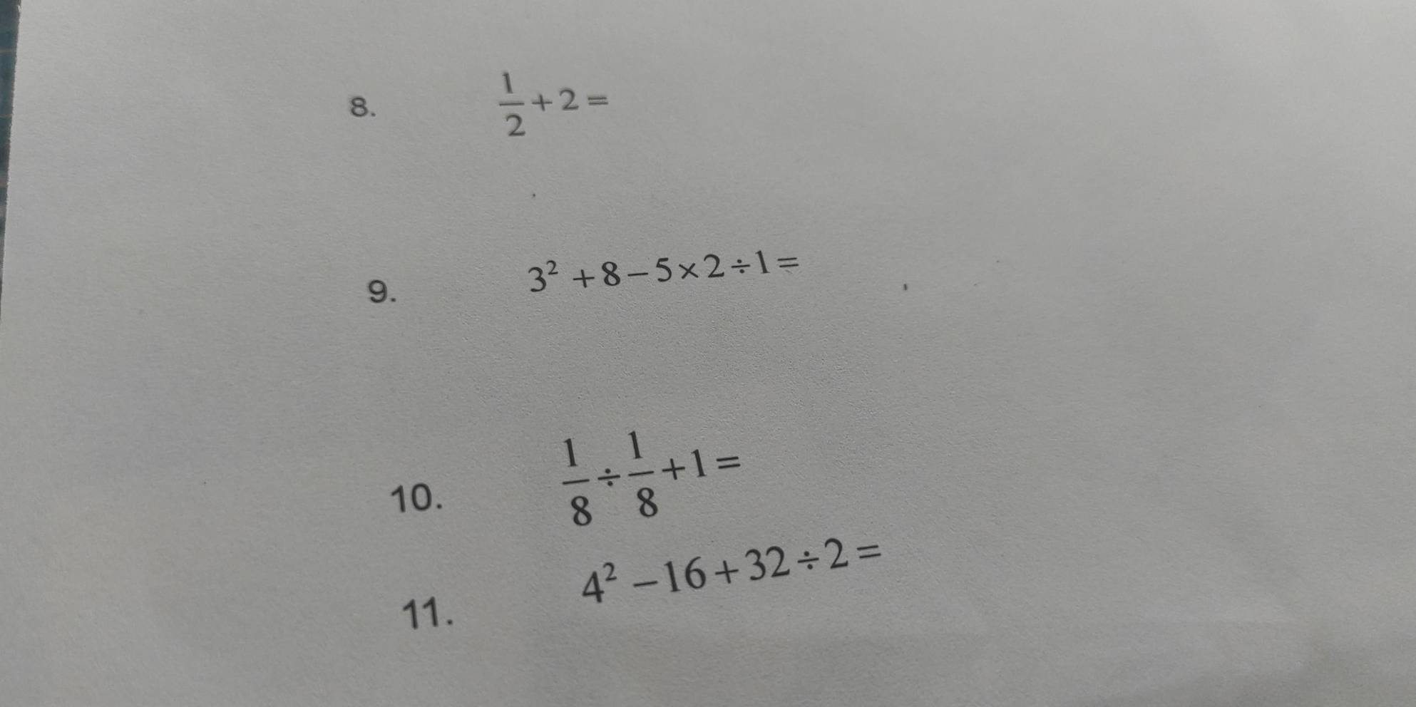  1/2 +2=
9.
3^2+8-5* 2/ 1=
10.
 1/8 /  1/8 +1=
4^2-16+32/ 2=
11.