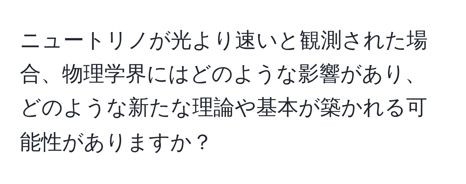 ニュートリノが光より速いと観測された場合、物理学界にはどのような影響があり、どのような新たな理論や基本が築かれる可能性がありますか？