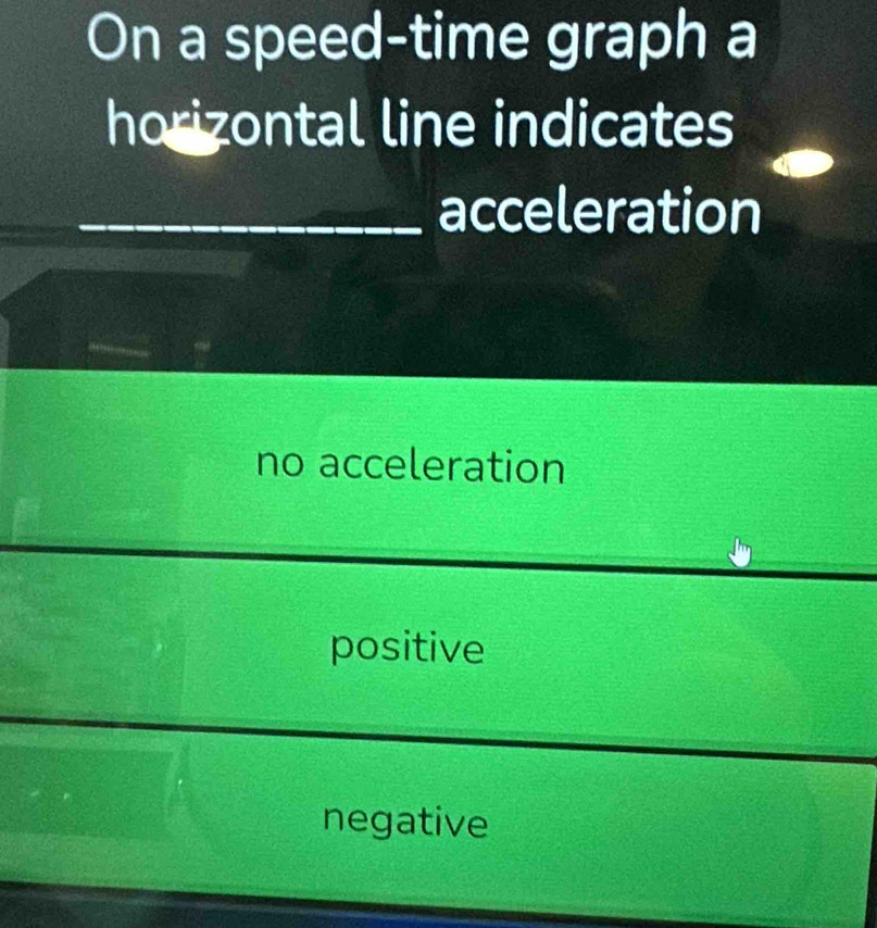 On a speed-time graph a
horizontal line indicates
_acceleration
no acceleration
positive
negative