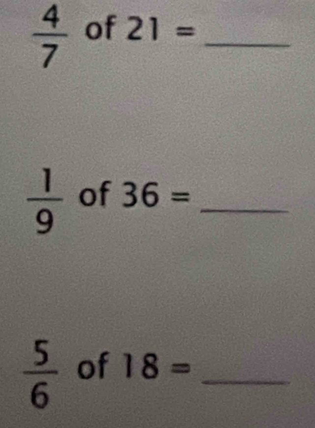  4/7  of 21= _
 1/9  of 36= _
 5/6  of 18= _