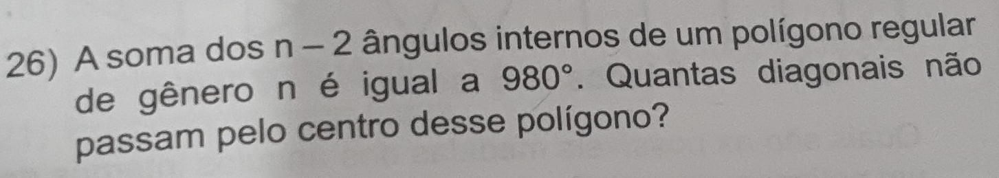 A soma dos n-2 ângulos internos de um polígono regular 
de gênero n é igual a 980° Quantas diagonais não 
passam pelo centro desse polígono?