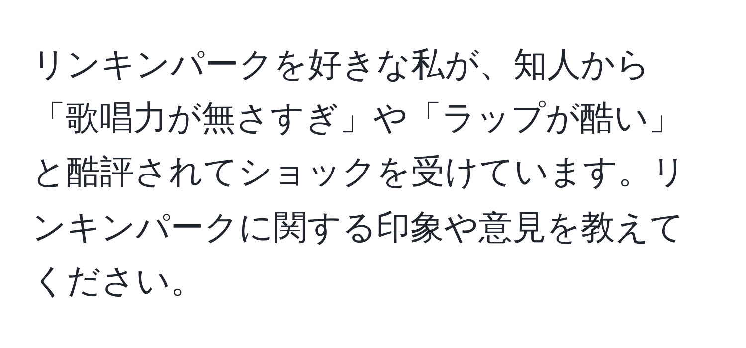 リンキンパークを好きな私が、知人から「歌唱力が無さすぎ」や「ラップが酷い」と酷評されてショックを受けています。リンキンパークに関する印象や意見を教えてください。