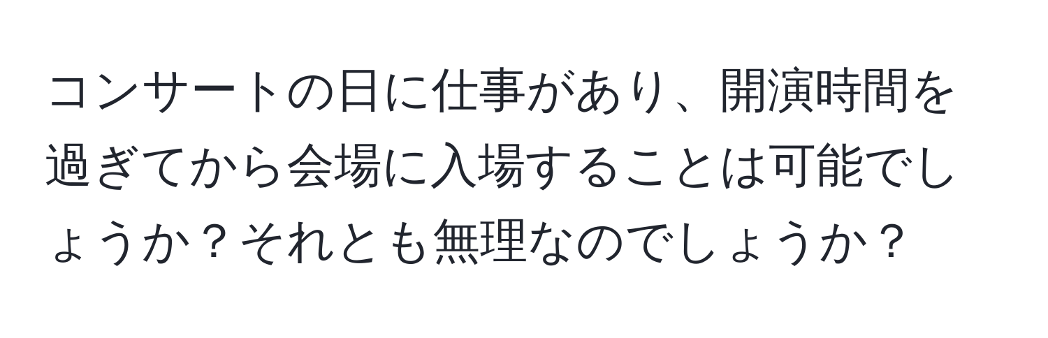 コンサートの日に仕事があり、開演時間を過ぎてから会場に入場することは可能でしょうか？それとも無理なのでしょうか？