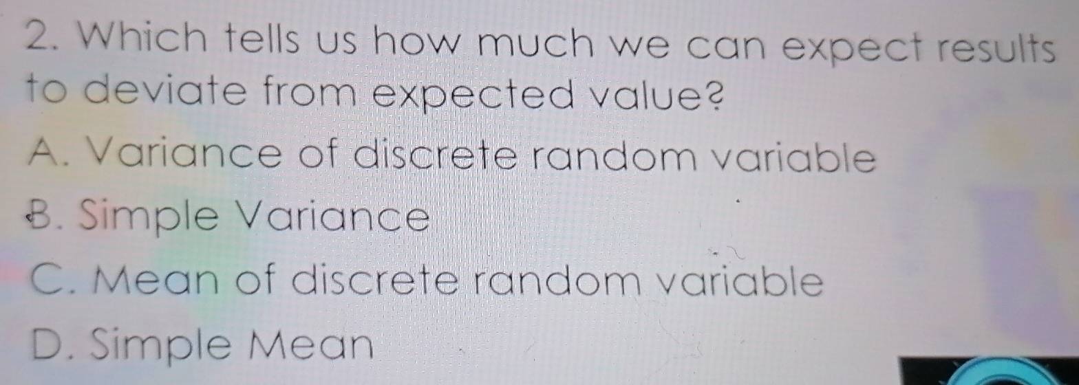 Which tells us how much we can expect results
to deviate from expected value?
A. Variance of discrete random variable
B. Simple Variance
C. Mean of discrete random variable
D. Simple Mean