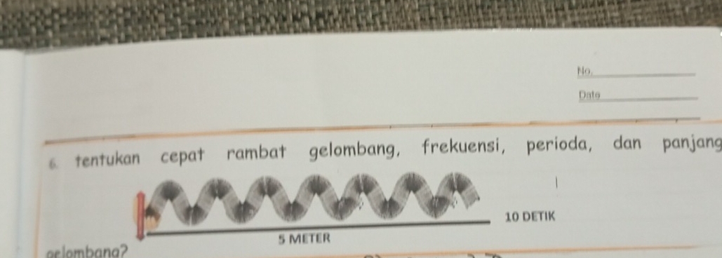 No,_ 
Dats_ 
s tentukan cepat rambat gelombang, frekuensi, perioda, dan panjang
10 DETIK
5 METER
oelombana?