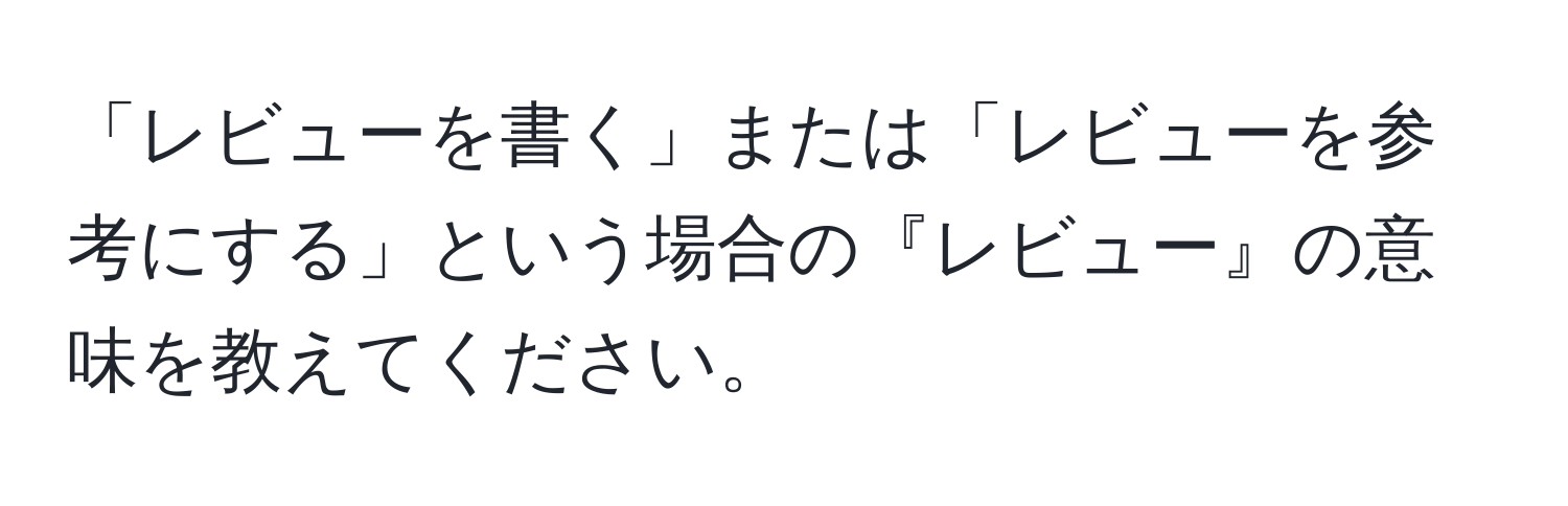 「レビューを書く」または「レビューを参考にする」という場合の『レビュー』の意味を教えてください。