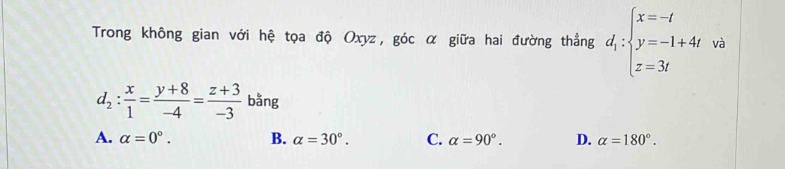 Trong không gian với hệ tọa độ Oxyz, góc α giữa hai đường thẳng d_1:beginarrayl x=-t y=-1+4t z=3tendarray. và
d_2: x/1 = (y+8)/-4 = (z+3)/-3  bằng
A. alpha =0°. B. alpha =30°. C. alpha =90°. D. alpha =180°.