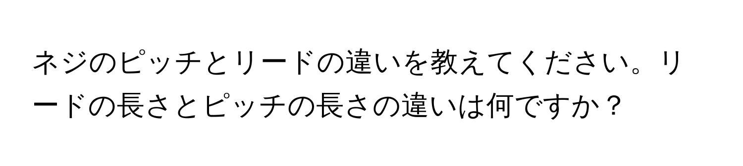 ネジのピッチとリードの違いを教えてください。リードの長さとピッチの長さの違いは何ですか？