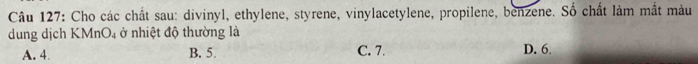 Cho các chất sau: divinyl, ethylene, styrene, vinylacetylene, propilene, benzene. Số chất làm mất màu
dung dịch KN AnO_4 ở nhiệt độ thường là
A. 4. B. 5. C. 7. D. 6.