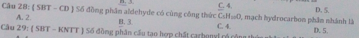 B. 3. C. 4. D. 5.
Câu 28:  SBT - CD  Số đồng phân aldehyde có cùng công thức C_5H_10O 0, mạch hydrocarbon phân nhánh là
A. 2. B. 3. C. 4. D. 5.
Câu 29:  SBT - KNTT  Số đồng phân cấu tạo hợp chất carbonyl có cộng th