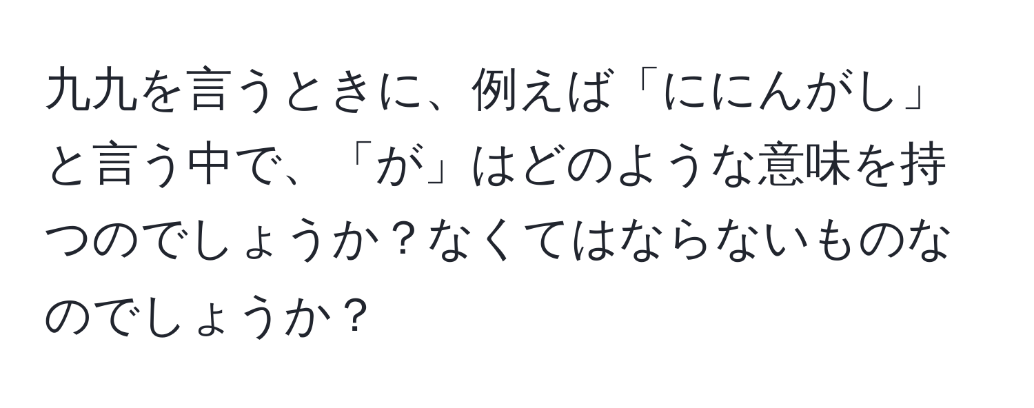 九九を言うときに、例えば「ににんがし」と言う中で、「が」はどのような意味を持つのでしょうか？なくてはならないものなのでしょうか？