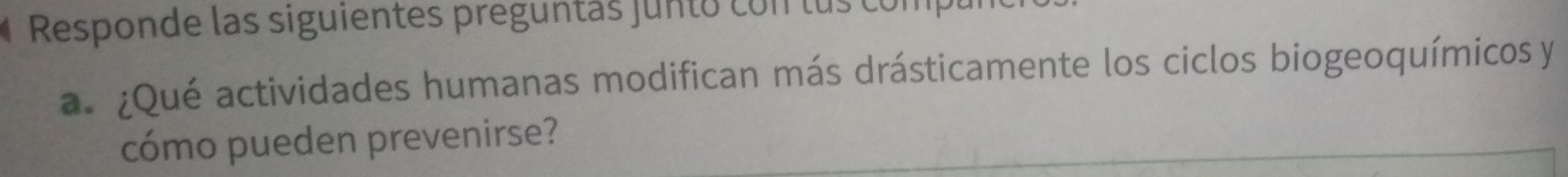 Responde las siguientes preguntas junto con lus comp 
a ¿Qué actividades humanas modifican más drásticamente los ciclos biogeoquímicos y 
cómo pueden prevenirse?